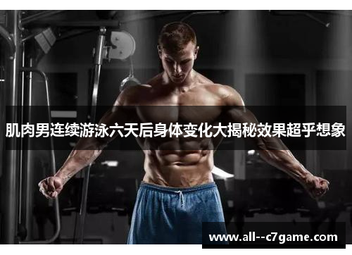 肌肉男连续游泳六天后身体变化大揭秘效果超乎想象 肌肉男连续游泳六天后身体变化大揭秘效果超乎想象