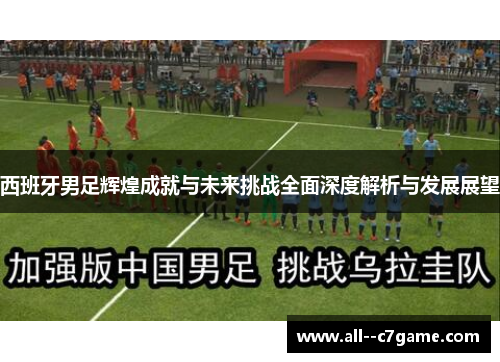 西班牙男足辉煌成就与未来挑战全面深度解析与发展展望 西班牙男足辉煌成就与未来挑战全面深度解析与发展展望