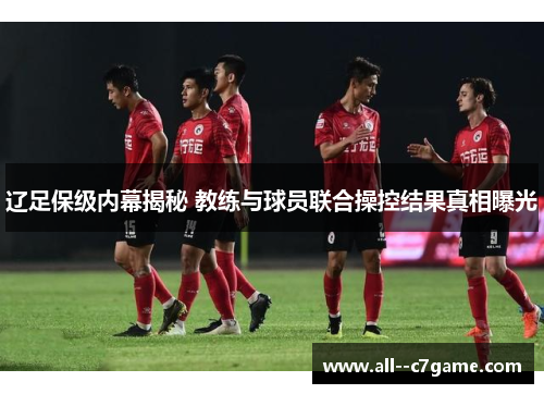 辽足保级内幕揭秘 教练与球员联合操控结果真相曝光 辽足保级内幕揭秘 教练与球员联合操控结果真相曝光