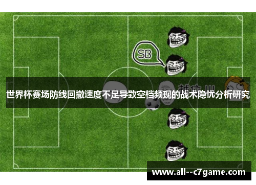世界杯赛场防线回撤速度不足导致空档频现的战术隐忧分析研究