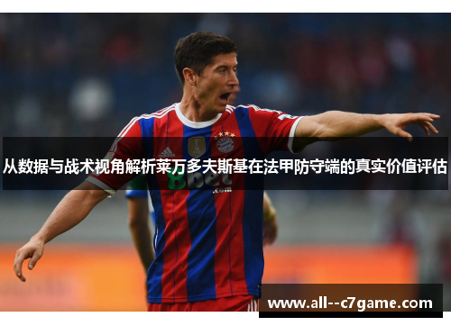 从数据与战术视角解析莱万多夫斯基在法甲防守端的真实价值评估