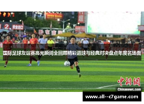 国际足球友谊赛高光瞬间全回顾精彩进球与经典对决盘点年度名场面 国际足球友谊赛高光瞬间全回顾精彩进球与经典对决盘点年度名场面