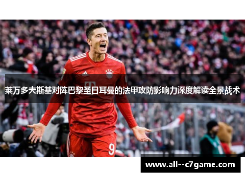 莱万多夫斯基对阵巴黎圣日耳曼的法甲攻防影响力深度解读全景战术 莱万多夫斯基对阵巴黎圣日耳曼的法甲攻防影响力深度解读全景战术