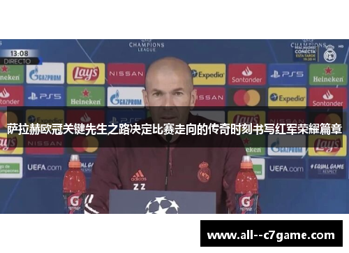 萨拉赫欧冠关键先生之路决定比赛走向的传奇时刻书写红军荣耀篇章 萨拉赫欧冠关键先生之路决定比赛走向的传奇时刻书写红军荣耀篇章