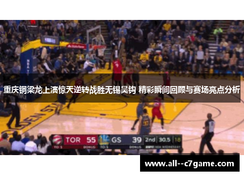 重庆铜梁龙上演惊天逆转战胜无锡吴钩 精彩瞬间回顾与赛场亮点分析 重庆铜梁龙上演惊天逆转战胜无锡吴钩 精彩瞬间回顾与赛场亮点分析