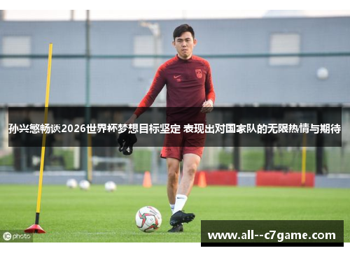 孙兴慜畅谈2026世界杯梦想目标坚定 表现出对国家队的无限热情与期待 孙兴慜畅谈2026世界杯梦想目标坚定 表现出对国家队的无限热情与期待