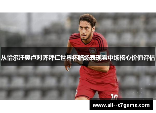 从恰尔汗奥卢对阵拜仁世界杯临场表现看中场核心价值评估
