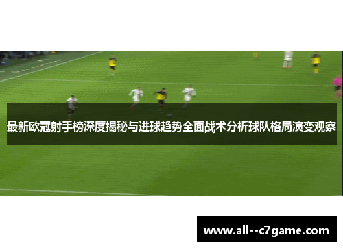 最新欧冠射手榜深度揭秘与进球趋势全面战术分析球队格局演变观察