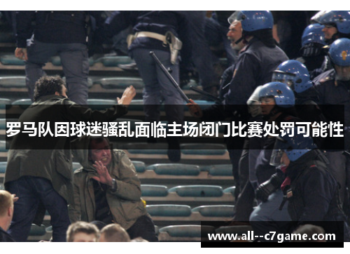 罗马队因球迷骚乱面临主场闭门比赛处罚可能性 罗马队因球迷骚乱面临主场闭门比赛处罚可能性
